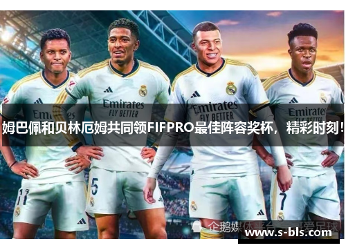 姆巴佩和贝林厄姆共同领FIFPRO最佳阵容奖杯，精彩时刻！