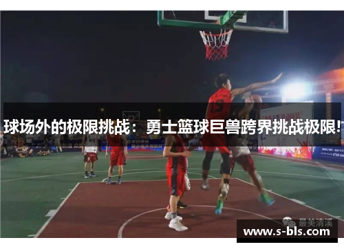 球场外的极限挑战：勇士篮球巨兽跨界挑战极限!