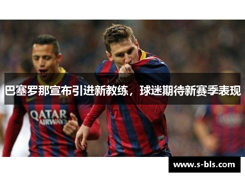 巴塞罗那宣布引进新教练，球迷期待新赛季表现